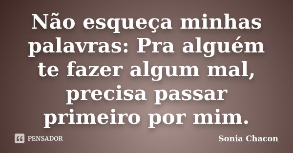 Não esqueça minhas palavras: Pra alguém te fazer algum mal, precisa passar primeiro por mim.... Frase de Sonia Chacon.