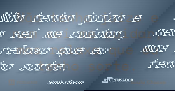 Não tenho juízo e nem sei me cuidar, mas relaxa que eu tenho sorte.... Frase de Sonia Chacon.