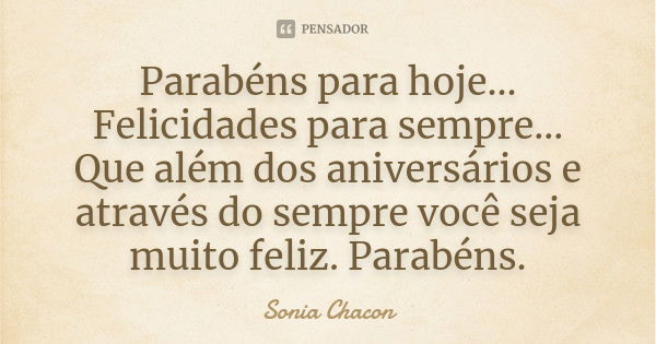 Parabéns para hoje... Felicidades para sempre... Que além dos aniversários e através do sempre você seja muito feliz. Parabéns.... Frase de Sonia Chacon.