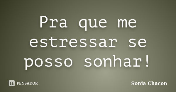 Pra que me estressar se posso sonhar!... Frase de Sonia Chacon.