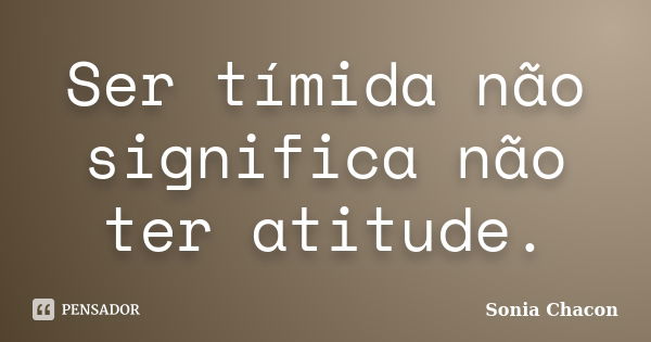 Ser tímida não significa não ter atitude.... Frase de Sonia Chacon.