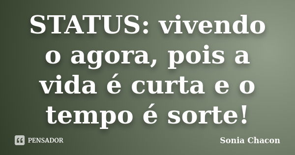 STATUS: vivendo o agora, pois a vida é curta e o tempo é sorte!... Frase de Sonia Chacon.