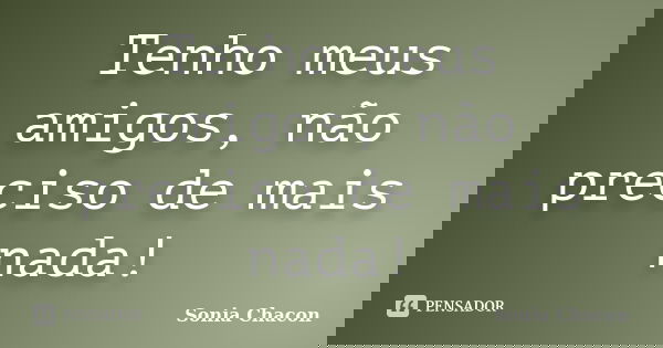 Tenho meus amigos, não preciso de mais nada!... Frase de Sonia Chacon.