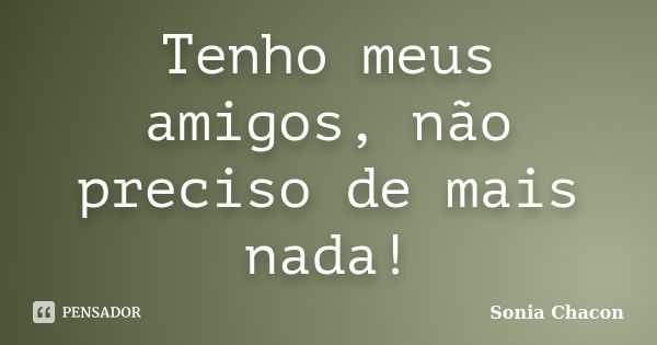 Tenho meus amigos, não preciso de mais nada!... Frase de Sonia Chacon.