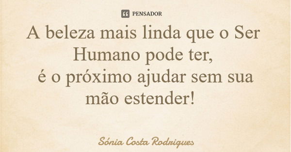 A beleza mais linda que o Ser Humano pode ter, é o próximo ajudar sem sua mão estender!... Frase de Sónia Costa Rodrigues.
