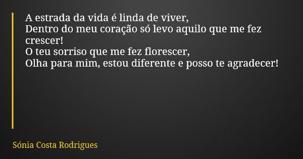 A estrada da vida é linda de viver, Dentro do meu coração só levo aquilo que me fez crescer! O teu sorriso que me fez florescer, Olha para mim, estou diferente ... Frase de Sónia Costa Rodrigues.