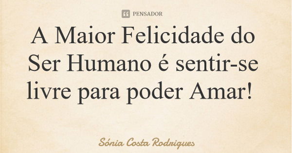 A Maior Felicidade do Ser Humano é sentir-se livre para poder Amar!... Frase de Sónia Costa Rodrigues.