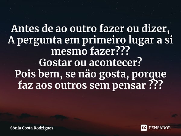 ⁠Antes de ao outro fazer ou dizer, A pergunta em primeiro lugar a si mesmo fazer??? Gostar ou acontecer? Pois bem, se näo gosta, porque faz aos outros sem pensa... Frase de Sónia Costa Rodrigues.