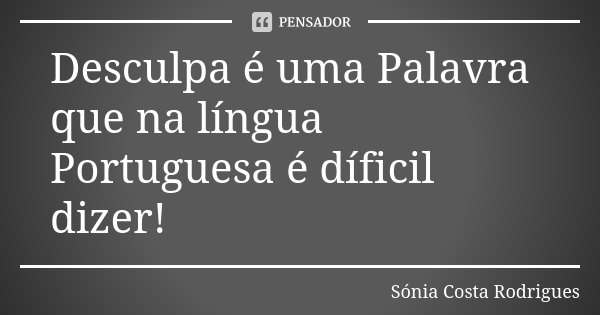Desculpa é uma Palavra que na língua Portuguesa é díficil dizer!... Frase de Sónia Costa Rodrigues.