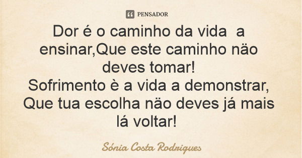 Dor é o caminho da vida a ensinar,Que este caminho näo deves tomar! Sofrimento è a vida a demonstrar, Que tua escolha näo deves já mais lá voltar!... Frase de Sónia Costa Rodrigues.