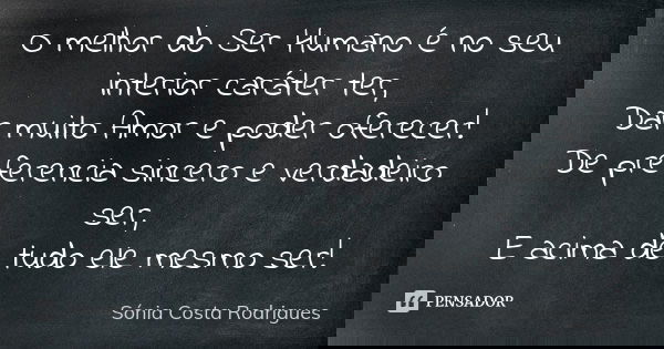 O melhor do Ser Humano é no seu interior caráter ter, Dar muito Amor e poder oferecer! De preferencia sincero e verdadeiro ser, E acima de tudo ele mesmo ser!... Frase de Sónia Costa Rodrigues.