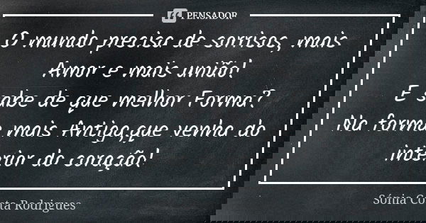 O mundo precisa de sorrisos, mais Amor e mais união! E sabe de que melhor Forma? Na forma mais Antiga,que venha do interior do coração!... Frase de Sónia Costa Rodrigues.