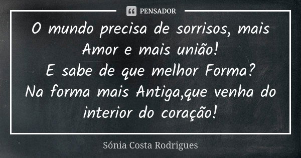 O mundo precisa de sorrisos, mais Amor e mais união! E sabe de que melhor Forma? Na forma mais Antiga,que venha do interior do coração!... Frase de Sónia Costa Rodrigues.