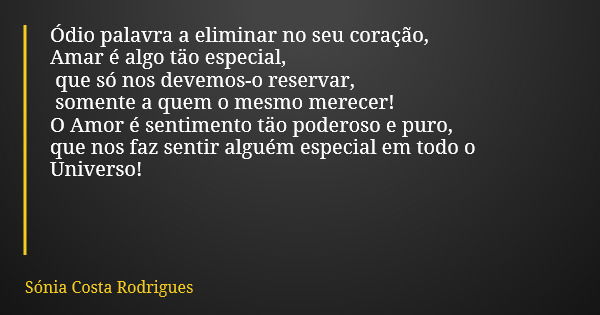 Ódio palavra a eliminar no seu coração, Amar é algo täo especial, que só nos devemos-o reservar, somente a quem o mesmo merecer! O Amor é sentimento täo poderos... Frase de Sónia Costa Rodrigues.
