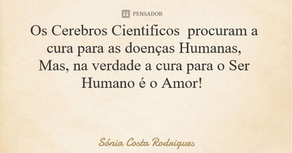 Os Cerebros Cientificos procuram a cura para as doenças Humanas, Mas, na verdade a cura para o Ser Humano é o Amor!... Frase de Sónia Costa Rodrigues.