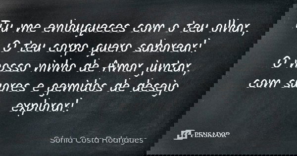 Tu me enlouqueces com o teu olhar, O teu corpo quero saborear! O nosso ninho de Amor juntar, com suores e gemidos de desejo explorar!... Frase de Sónia Costa Rodrigues.