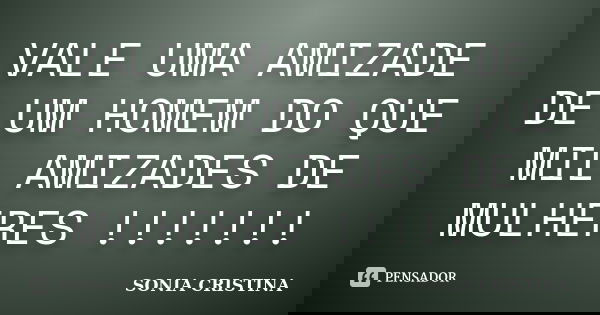 VALE UMA AMIZADE DE UM HOMEM DO QUE MIL AMIZADES DE MULHERES !!!!!!!... Frase de SONIA CRISTINA.