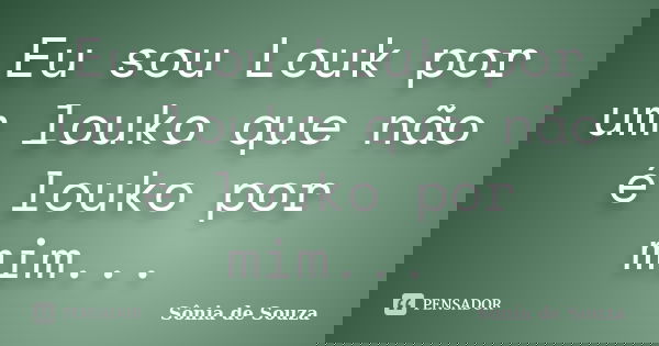 Eu sou Louk por um louko que não é louko por mim...... Frase de Sônia de Souza.