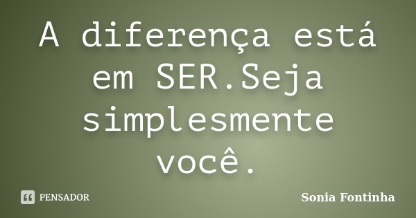 A diferença está em SER.Seja simplesmente você.... Frase de Sonia Fontinha..