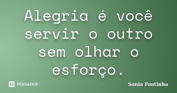 Alegria é você servir o outro sem olhar o esforço.... Frase de Sonia Fontinha.