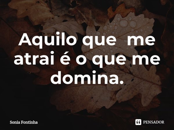 ⁠Aquilo que me atrai é o que me domina.... Frase de Sonia Fontinha.