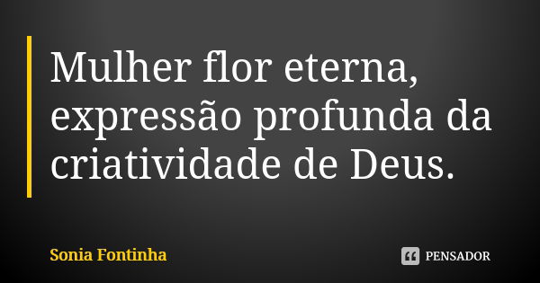 Mulher flor eterna, expressão profunda da criatividade de Deus.... Frase de Sônia Fontinha.