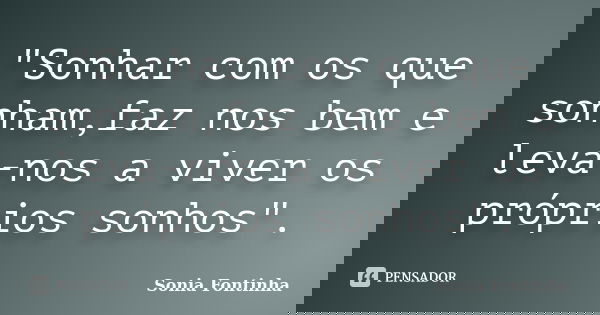 "Sonhar com os que sonham,faz nos bem e leva-nos a viver os próprios sonhos".... Frase de Sônia Fontinha..