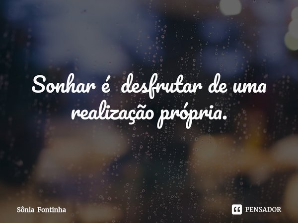 ⁠Sonhar é desfrutar de uma realização própria.... Frase de Sônia Fontinha.