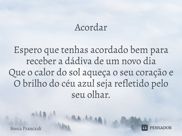 Acordar ⁠Espero que tenhas acordado bem para receber a dádiva de um novo dia
Que o calor do sol aqueça o seu coração e
O brilho do céu azul seja refletido pelo ... Frase de Sonia Franczak.