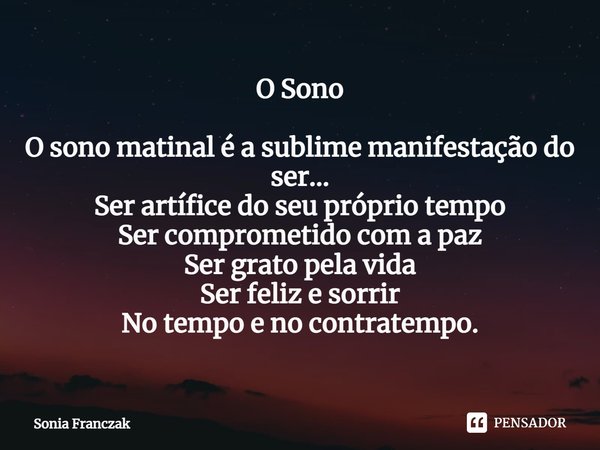 O Sono O sono matinal é a sublime manifestação do ser...
Ser artífice do seu próprio tempo
Ser comprometido com a paz
Ser grato pela vida
Ser feliz e sorrir
No ... Frase de Sonia Franczak.