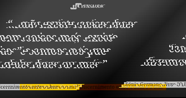 “...não existe coisas boas nem coisas más, existe “coisas” e somos nós que fazemos delas boas ou más”... Frase de Sónia Germano, livro 