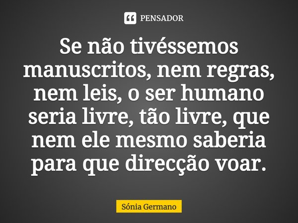 Se não tivéssemos manuscritos, nem regras, nem leis, o ser humano seria livre, tão livre, que nem ele mesmo saberia para que direcção voar.... Frase de Sónia Germano.