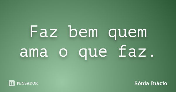 Faz bem quem ama o que faz.... Frase de Sônia Inácio.