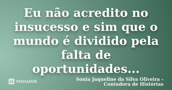 Eu não acredito no insucesso e sim que o mundo é dividido pela falta de oportunidades...... Frase de Sonia Jaqueline da Silva Oliveira - Contadora de Histórias.