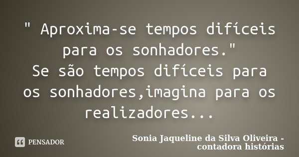 " Aproxima-se tempos difíceis para os sonhadores." Se são tempos difíceis para os sonhadores,imagina para os realizadores...... Frase de Sonia Jaqueline da Silva Oliveira - contadora histórias.