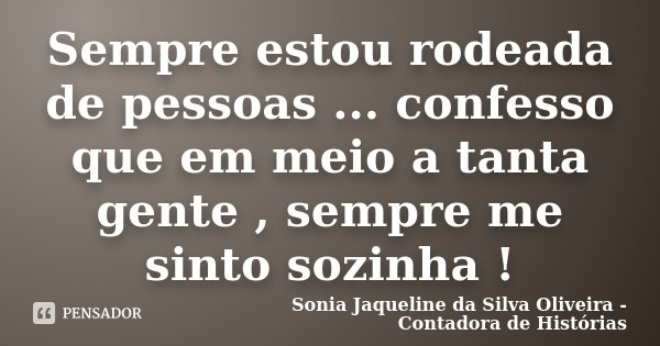 Sempre estou rodeada de pessoas ... confesso que em meio a tanta gente , sempre me sinto sozinha !... Frase de Sonia Jaqueline da Silva Oliveira - Contadora de Histórias.