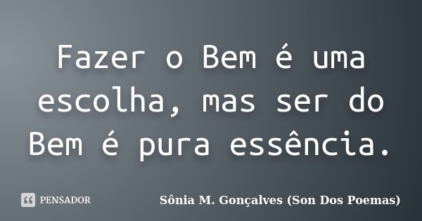 Fazer o Bem é uma escolha, mas ser do Bem é pura essência.... Frase de Sônia M.Gonçalves (Son Dos Poemas).