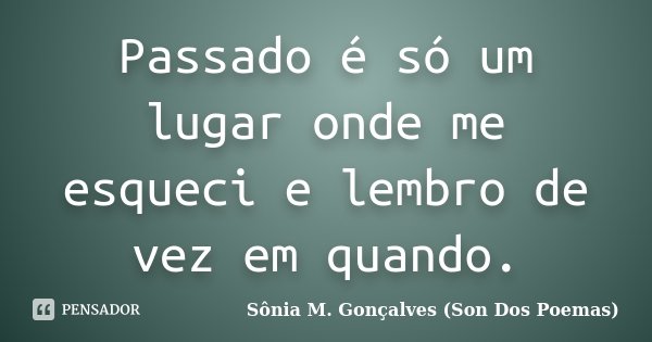 Passado é só um lugar onde me esqueci e lembro de vez em quando.... Frase de Sônia M.Gonçalves (Son Dos Poemas).