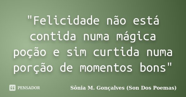 "Felicidade não está contida numa mágica poção e sim curtida numa porção de momentos bons"... Frase de Sônia M. Gonçalves (Son Dos Poemas).