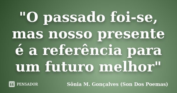 "O passado foi-se, mas nosso presente é a referência para um futuro melhor"... Frase de Sônia M.Gonçalves (Son Dos Poemas).