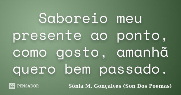 Saboreio meu presente ao ponto, como gosto, amanhã quero bem passado.... Frase de Sônia M.Gonçalves (Son Dos Poemas).