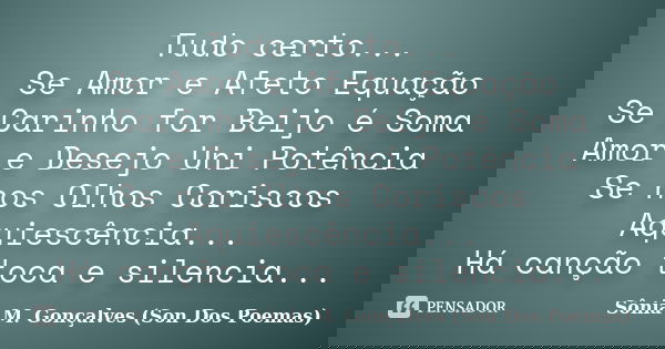 Tudo certo... Se Amor e Afeto Equação Se Carinho for Beijo é Soma Amor e Desejo Uni Potência Se nos Olhos Coriscos Aquiescência... Há canção toca e silencia...... Frase de Sônia M.Gonçalves Son Dos Poemas.