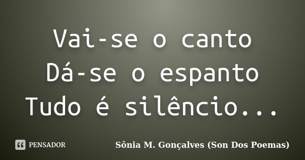 Vai-se o canto Dá-se o espanto Tudo é silêncio...... Frase de Sônia M.Gonçalves ( Son Dos Poemas).