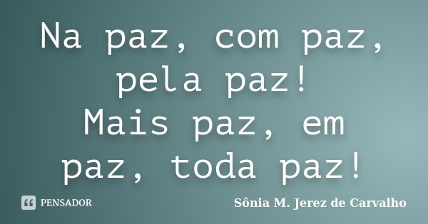 Na paz, com paz, pela paz! Mais paz, em paz, toda paz!... Frase de Sônia M. Jerez de Carvalho.