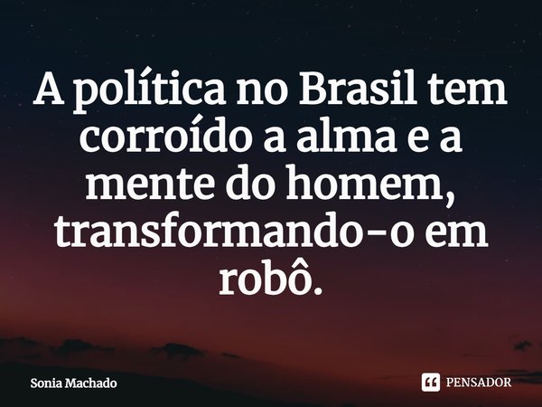 A política no Brasil tem corroído a alma e a mente do homem, transformando-o em ⁠robô.... Frase de Sonia Machado.