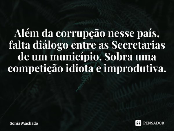 ⁠Além da corrupção nesse país, falta diálogo entre as Secretarias de um município. Sobra uma competição idiota e improdutiva.... Frase de Sonia Machado.