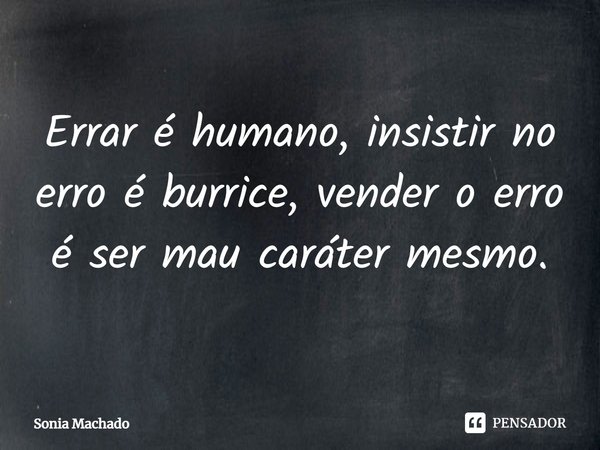 Errar é humano, insistir no erro é burrice, vender o erro é ser mau caráter mesmo.... Frase de Sonia Machado.