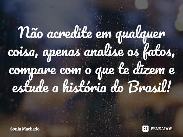 Não acredite em qualquer coisa, apenas analise os fatos, compare com o que te dizem e estude a história do Brasil!⁠... Frase de Sonia Machado.