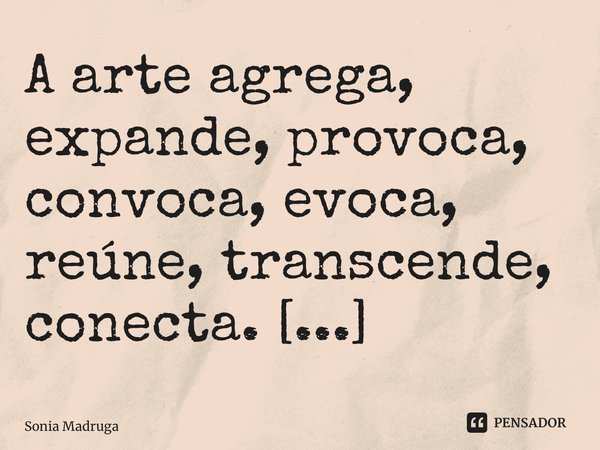 ⁠A arte agrega, expande, provoca, convoca, evoca, reúne, transcende, conecta.... Frase de Sonia Madruga.