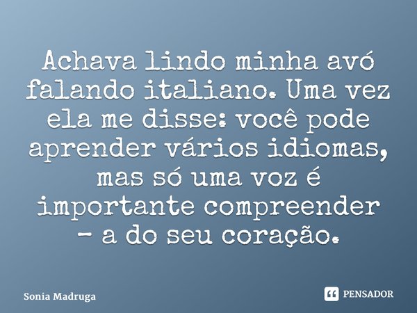 ⁠Achava lindo minha avó falando italiano. Uma vez ela me disse: você pode aprender vários idiomas, mas só uma voz é importante compreender – a do seu coração.... Frase de Sonia Madruga.